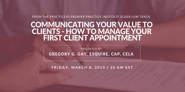 Communicating Your Value to Clients – How to Manage Your First Elder Law Client Appointment